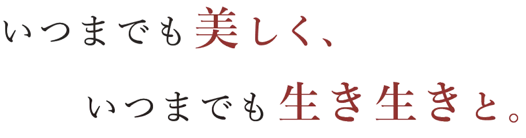 いつまでも美しく、いつまでも生き生きと。